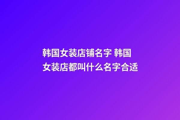 韩国女装店铺名字 韩国女装店都叫什么名字合适-第1张-店铺起名-玄机派
